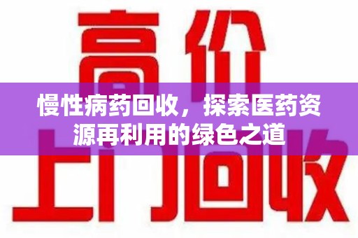 宁波慢性病药回收，探索医药资源再利用的绿色之道
