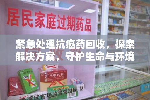 宁波紧急处理抗癌药回收，探索解决方案，守护生命与环境