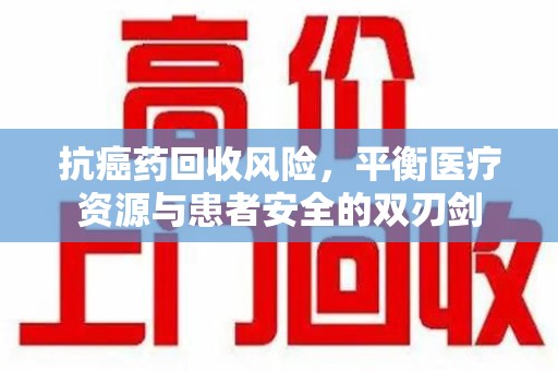 宁波抗癌药回收风险，平衡医疗资源与患者安全的双刃剑