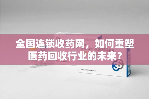 宁波全国连锁收药网，如何重塑医药回收行业的未来？