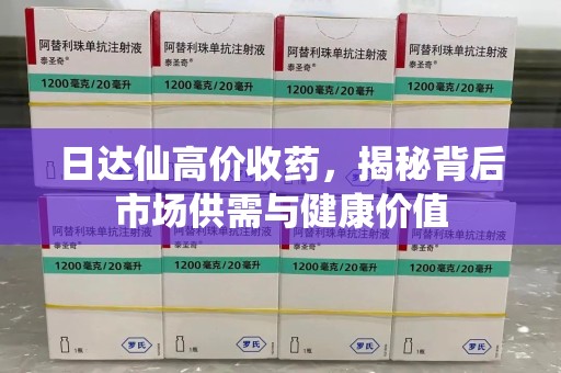 宁波日达仙高价收药，揭秘背后市场供需与健康价值