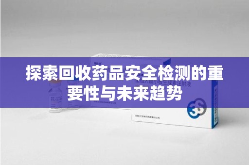 宁波探索回收药品安全检测的重要性与未来趋势