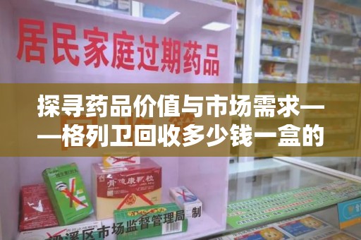宁波探寻药品价值与市场需求——格列卫回收多少钱一盒的深度解析