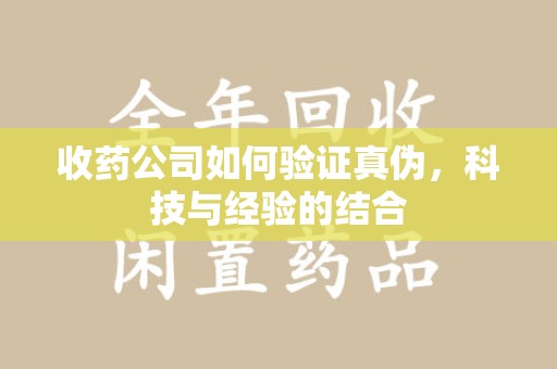 宁波收药公司如何验证真伪，科技与经验的结合