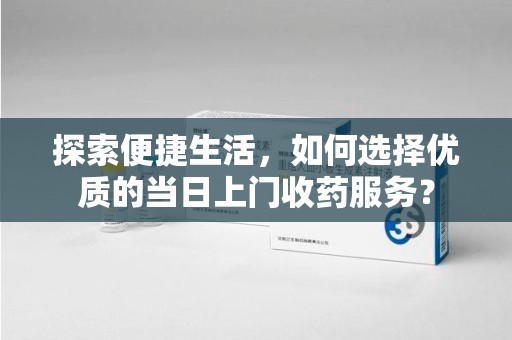 宁波探索便捷生活，如何选择优质的当日上门收药服务？