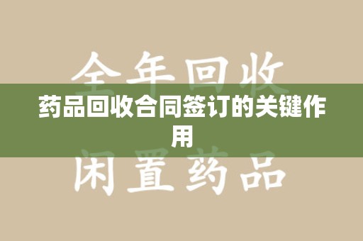 宁波药品回收合同签订的关键作用