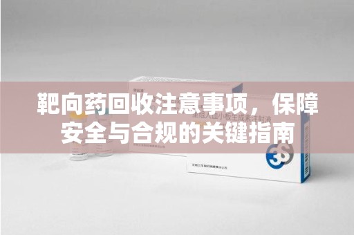 宁波靶向药回收注意事项，保障安全与合规的关键指南