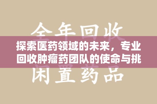 宁波探索医药领域的未来，专业回收肿瘤药团队的使命与挑战