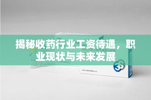 宁波揭秘收药行业工资待遇，职业现状与未来发展