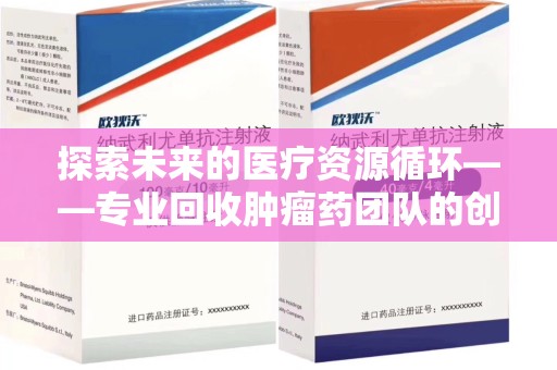 宁波探索未来的医疗资源循环——专业回收肿瘤药团队的创新之路