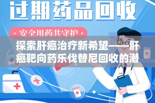 宁波探索肝癌治疗新希望——肝癌靶向药乐伐替尼回收的潜力与价值