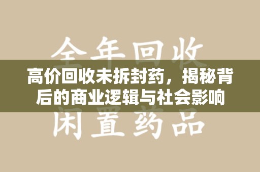 宁波高价回收未拆封药，揭秘背后的商业逻辑与社会影响