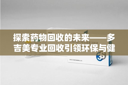 宁波探索药物回收的未来——多吉美专业回收引领环保与健康新趋势