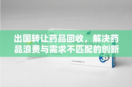 宁波出国转让药品回收，解决药品浪费与需求不匹配的创新方案