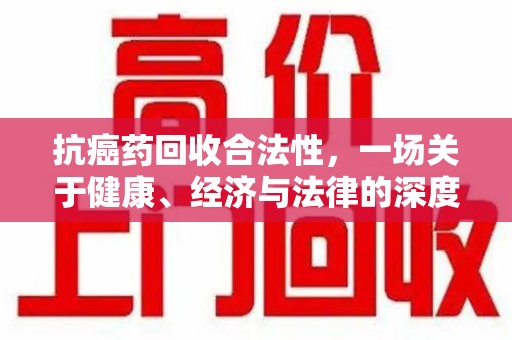 宁波抗癌药回收合法性，一场关于健康、经济与法律的深度探讨