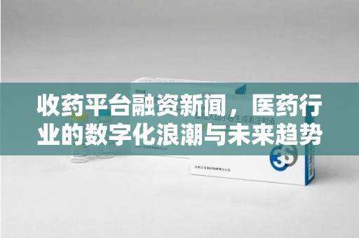 宁波收药平台融资新闻，医药行业的数字化浪潮与未来趋势