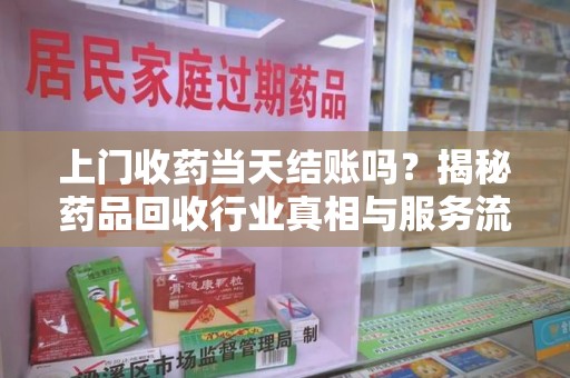 宁波上门收药当天结账吗？揭秘药品回收行业真相与服务流程